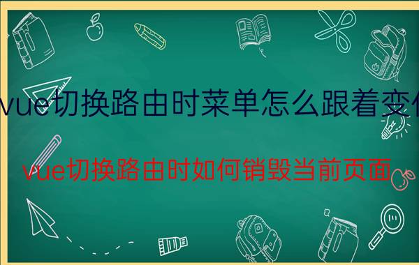 vue切换路由时菜单怎么跟着变化 vue切换路由时如何销毁当前页面？